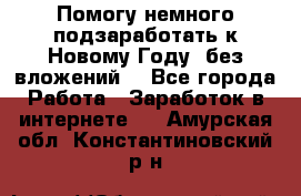 Помогу немного подзаработать к Новому Году, без вложений. - Все города Работа » Заработок в интернете   . Амурская обл.,Константиновский р-н